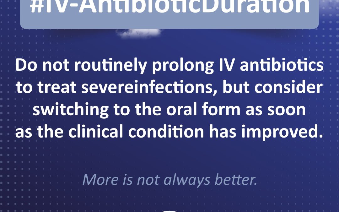 #IV-Antibiotic Duration: Do not routinely prolong IV antibiotics to treat severe infections, but consider switching to the oral form as soon as the clinical condition has improved.